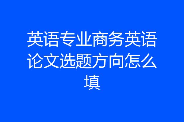 英语专业商务英语论文选题方向怎么填