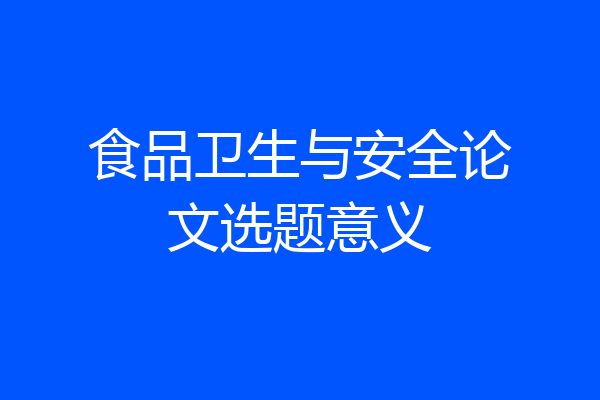 食品卫生与安全论文选题意义