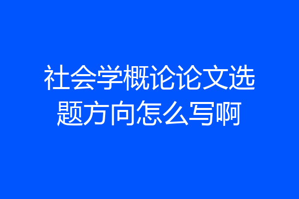 社会学概论论文选题方向怎么写啊