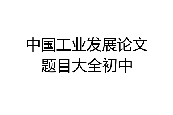 中国工业发展论文题目大全初中
