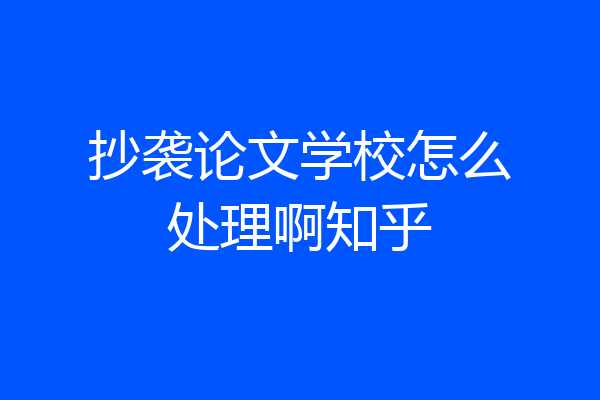 抄袭论文学校怎么处理啊知乎