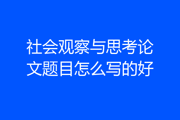 社会观察与思考论文题目怎么写的好