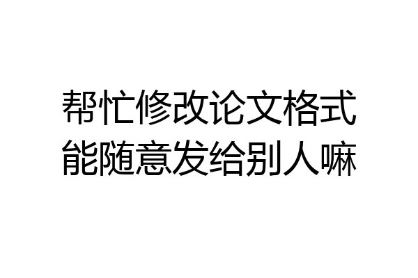 帮忙修改论文格式能随意发给别人嘛
