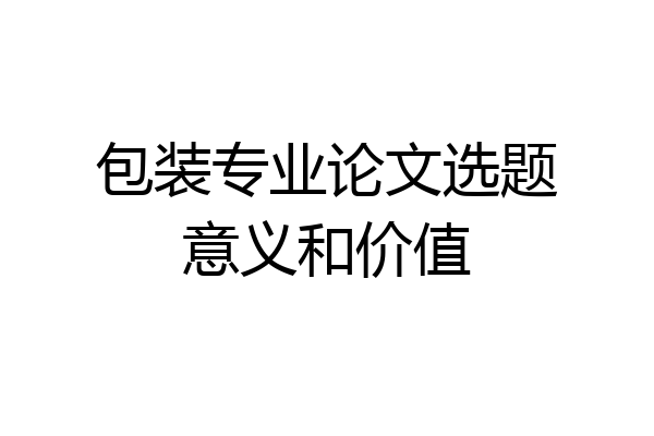 包装专业论文选题意义和价值