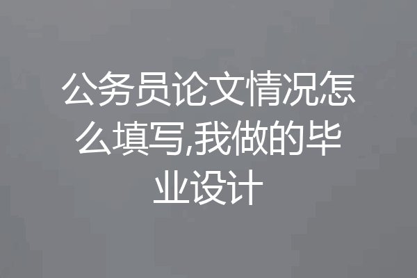 公务员论文情况怎么填写,我做的毕业设计