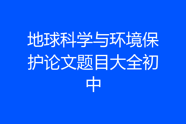 地球科学与环境保护论文题目大全初中