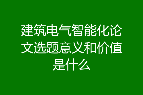 建筑电气智能化论文选题意义和价值是什么