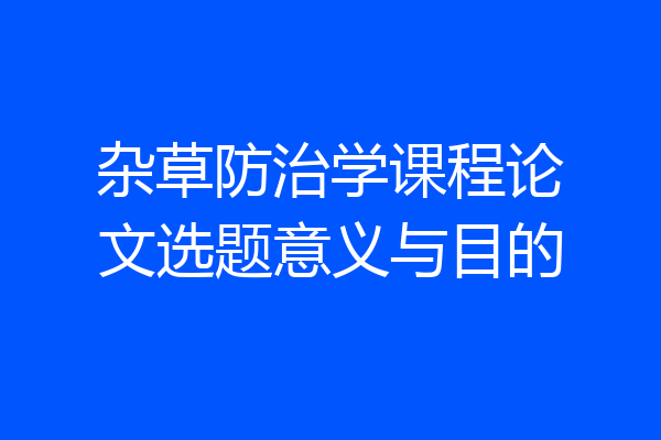 杂草防治学课程论文选题意义与目的