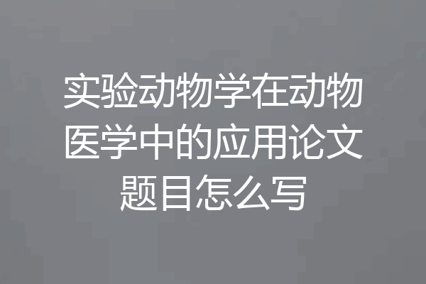 实验动物学在动物医学中的应用论文题目怎么写