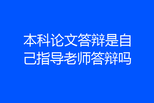 本科论文答辩是自己指导老师答辩吗