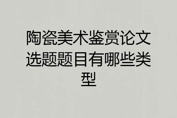 陶瓷美术鉴赏论文选题题目有哪些类型