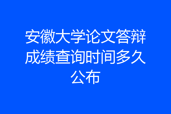 安徽大学论文答辩成绩查询时间多久公布