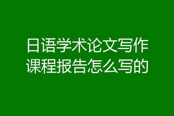 日语学术论文写作课程报告怎么写的