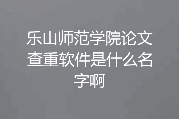 乐山师范学院论文查重软件是什么名字啊