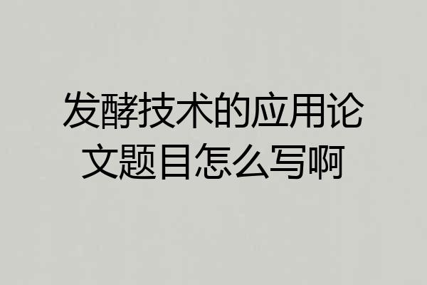 发酵技术的应用论文题目怎么写啊