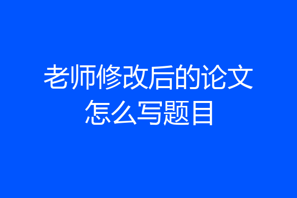 老师修改后的论文怎么写题目