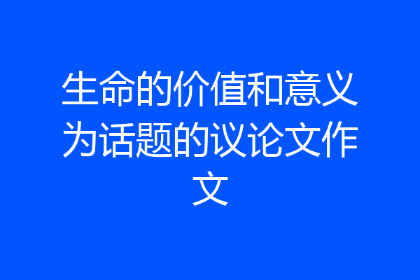 生命的价值和意义为话题的议论文作文