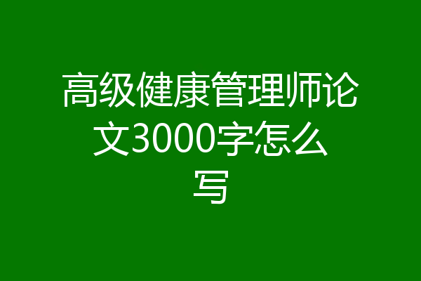 高级健康管理师论文3000字怎么写