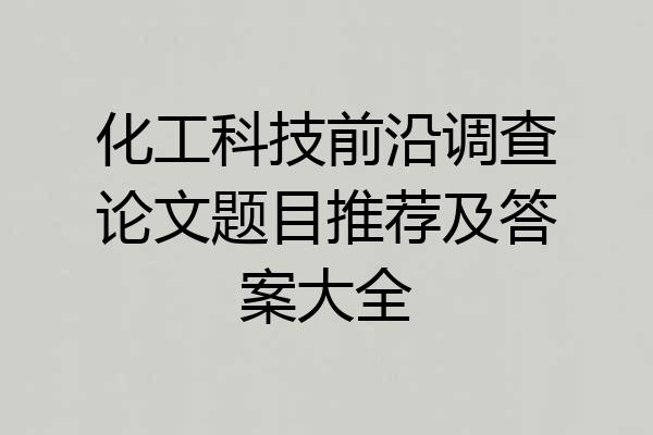化工科技前沿调查论文题目推荐及答案大全