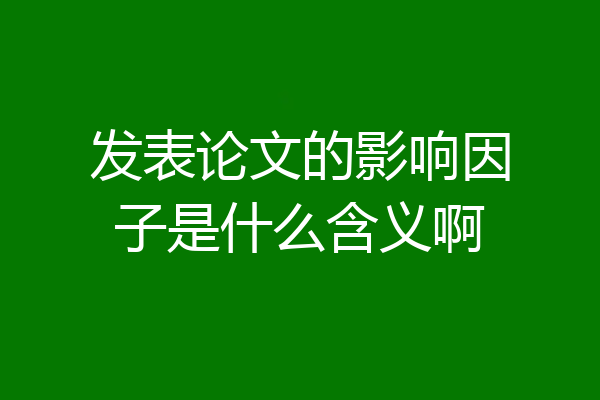发表论文的影响因子是什么含义啊