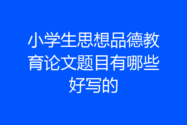 小学生思想品德教育论文题目有哪些好写的