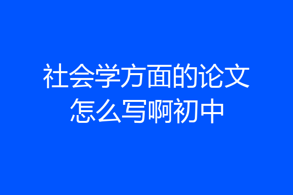 社会学方面的论文怎么写啊初中