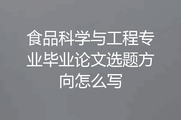 食品科学与工程专业毕业论文选题方向怎么写