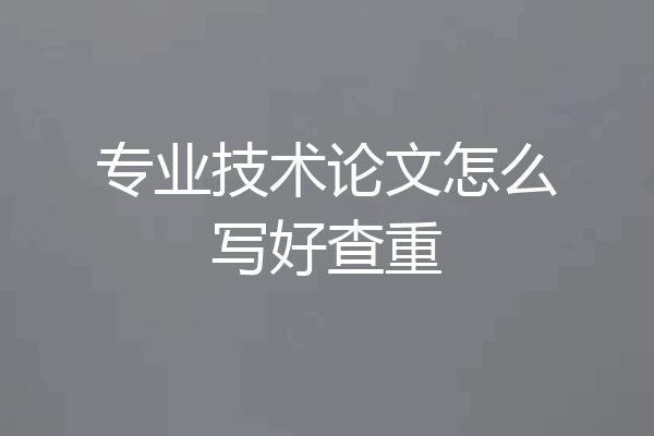 专业技术论文怎么写好查重