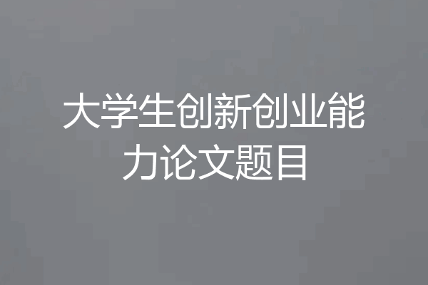 大学生创新创业能力论文题目