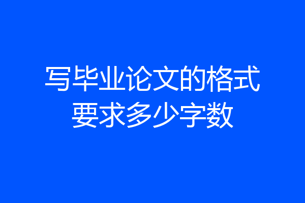 写毕业论文的格式要求多少字数