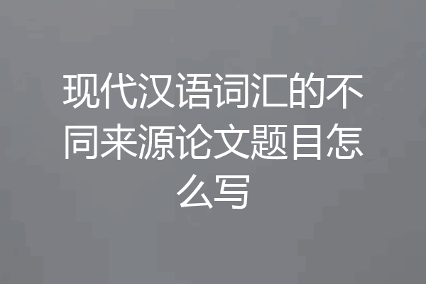 现代汉语词汇的不同来源论文题目怎么写