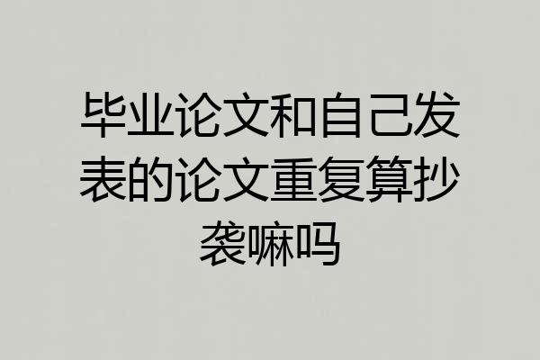 毕业论文和自己发表的论文重复算抄袭嘛吗