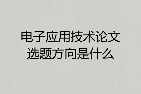 电子应用技术论文选题方向是什么