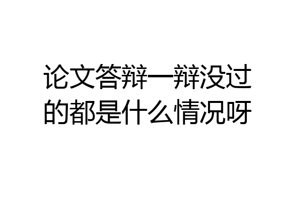 论文答辩一辩没过的都是什么情况呀