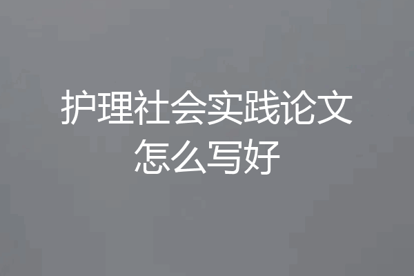 护理社会实践论文怎么写好