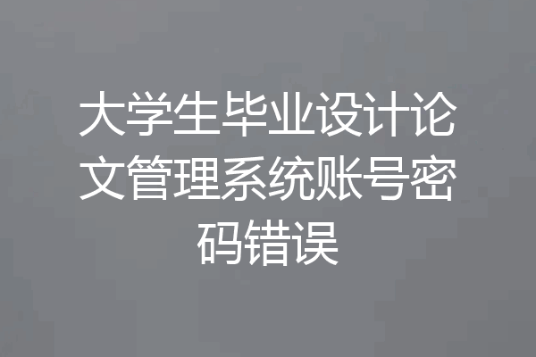 大学生毕业设计论文管理系统账号密码错误