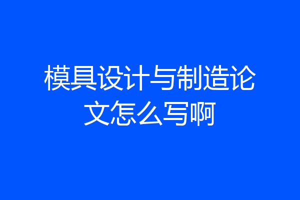 模具设计与制造论文怎么写啊