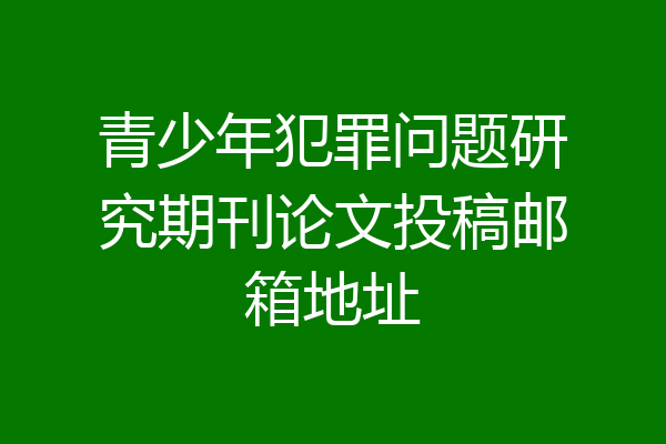 青少年犯罪问题研究期刊论文投稿邮箱地址