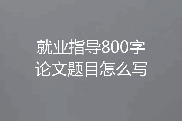 就业指导800字论文题目怎么写