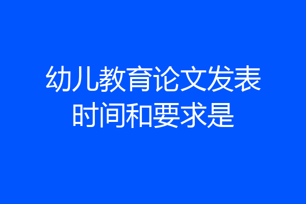 幼儿教育论文发表时间和要求是