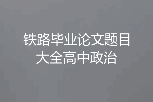 铁路毕业论文题目大全高中政治