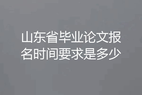 山东省毕业论文报名时间要求是多少