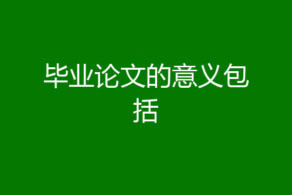 毕业论文的意义包括