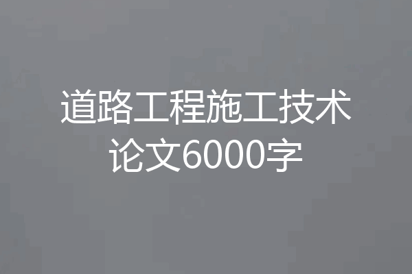 道路工程施工技术论文6000字