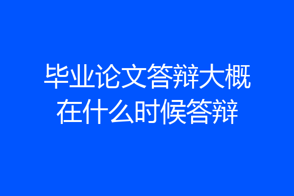 毕业论文答辩大概在什么时候答辩