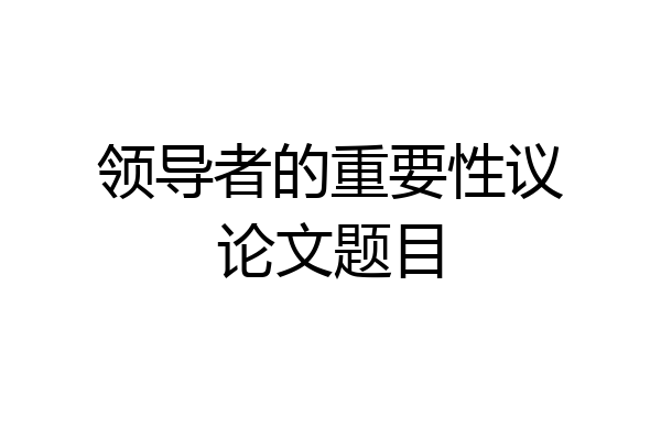 领导者的重要性议论文题目