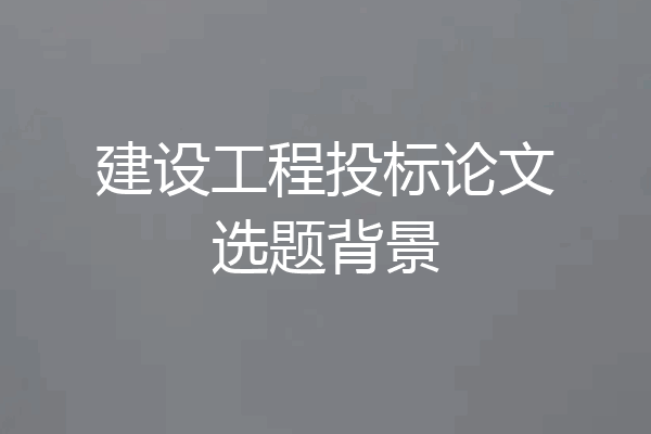 建设工程投标论文选题背景