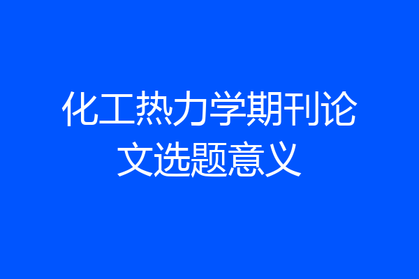 化工热力学期刊论文选题意义