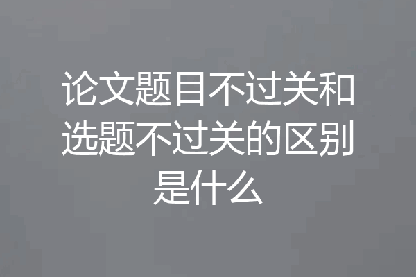 论文题目不过关和选题不过关的区别是什么