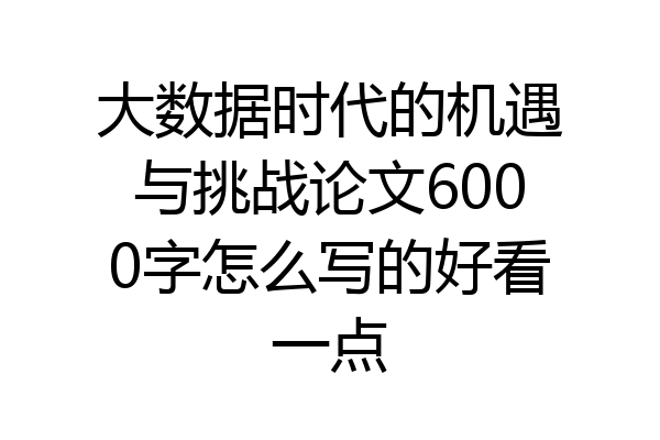 大数据时代的机遇与挑战论文6000字怎么写的好看一点